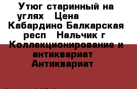 Утюг старинный на углях › Цена ­ 3 000 - Кабардино-Балкарская респ., Нальчик г. Коллекционирование и антиквариат » Антиквариат   